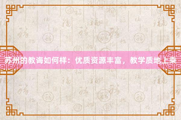 苏州的教诲如何样：优质资源丰富，教学质地上乘