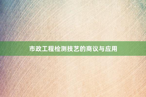 市政工程检测技艺的商议与应用